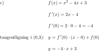 \small \small \begin{array}{llll} c)&f(x)=x^2-4x+3\\\\& f{\,}'(x)=2x-4\\\\& f{\,}'(0)=2\cdot 0-4=-4\\\\ \textup{tangentligning i (0,3):}&y=f{\,}'(0)\cdot \left ( x-0 \right )+f(0)\\\\& y=-4\cdot x+3 \end{array}