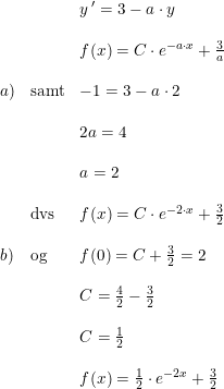 \small \small \begin{array}{llll}&& y{\, }' =3-a\cdot y\\\\&&f(x)=C\cdot e^{-a\cdot x}+\frac{3}{a} \\\\ a)&\textup{samt}& -1 =3-a\cdot 2\\\\&&2a=4\\\\&&a=2\\\\&\textup{dvs}&f(x)=C\cdot e^{-2\cdot x}+\frac{3}{2}\\\\b)&\textup{og} &f(0)=C+\frac{3}{2}=2\\\\&&C=\frac{4}{2}-\frac{3}{2} \\\\&&C=\frac{1}{2}\\\\&&f(x)=\frac{1}{2}\cdot e^{-2x}+\frac{3}{2} \end{array}