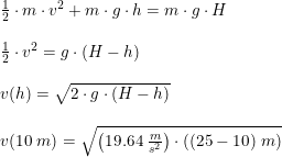 \small \small \begin{array}{llll}&\frac{1}{2}\cdot m\cdot v^2 + m\cdot g\cdot h = m\cdot g\cdot H\\\\&\frac{1}{2}\cdot v^2=g\cdot (H-h)\\\\& v(h)= \sqrt{2\cdot g\cdot (H-h)} \\\\&v(10\;m)=\sqrt{\left (19.64\;\frac{m}{s^2} \right )\cdot ((25-10)\;m)} \end{array}