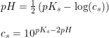 \small \small \begin{array}{llll}&pH=\tfrac{1}{2}\left (pK_s-\log(c_s) \right )\\\\&c_s=10^{pK_s-2pH} \end{array}