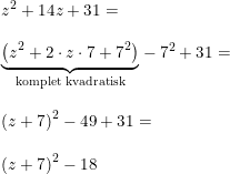 \small \small \begin{array}{llll}&z^2+14z+31=\\\\&\underset{\textup{komplet kvadratisk}}{\underbrace{\left ( z^2+2\cdot z\cdot 7+7^2 \right )}} -7^2+31=\\\\&\left (z+7 \right )^2-49+31=\\\\&\left (z+7 \right )^2-18 \end{array}