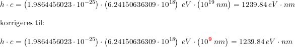 \small \small \begin{array}{llll}\\\\ h\cdot c=\left (1.9864456023\cdot 10^{-25} \right )\cdot \left ( 6.24150636309\cdot 10^{18} \right )\; eV\cdot \left ( 10^{19}\; nm \right )=1239.84\; eV\cdot nm\\\\ \textup{korrigeres til:}\\\\ h\cdot c=\left (1.9864456023\cdot 10^{-25} \right )\cdot \left ( 6.24150636309\cdot 10^{18} \right )\; eV\cdot \left ( 10^{\textbf{{\color{Red} 9}}}\; nm \right )=1239.84\; eV\cdot nm \end{array}