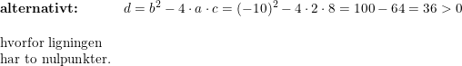 \small \small \begin{array}{llll}\textbf{alternativt:}&d=b^2-4\cdot a\cdot c=(-10)^2-4\cdot 2\cdot 8=100-64=36>0\\\\\textup{hvorfor ligningen}\\\textup{har to nulpunkter.} \end{array}