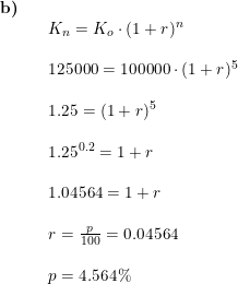 \small \small \begin{array}{llll}\textbf{b)}\\&&K_n=K_o\cdot (1+r)^n\\\\&&125000=100000\cdot (1+r)^5\\\\&&1.25=(1+r)^5\\\\&&1.25^{0.2}=1+r\\\\&&1.04564=1+r\\\\&&r=\frac{p}{100}=0.04564\\\\&&p=4.564\% \end{array}