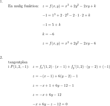 \small \small \begin{array}{llll}1.\\& \begin{array}{llll} \textup{En mulig funktion:}&z=f(x,y)=x^3+2y^2-2xy+k\\\\&-1=1^3+2\cdot 2^2-2\cdot 1\cdot 2+k\\\\& -1=5+k\\\\& k=-6\\\\& z=f(x,y)=x^3+2y^2-2xy-6 \end{array}\\\\\\ 2.\\& \begin{array}{llll} \textup{tangentplan }\\ \textup{i }P(1,2,-1)\textup{:}&z=f_x{}'(1,2)\cdot (x-1)+f_y{}'(1,2)\cdot (y-2)+(-1)\\\\& z=-(x-1)+6(y-2)-1\\\\& z=-x+1+6y-12-1\\\\& z=-x+6y-12 \\\\& -x+6y-z-12=0 \end{array} \end{array}