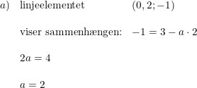 \small \small \begin{array}{llll}a)& \textup{linjeelementet}&(0,2;-1)\\\\ &\textup{viser sammenh\ae ngen:}&-1=3-a\cdot 2\\\\ &2a=4\\\\ &a=2 \end{array}