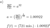 \small \small \begin{array}{llll}a)\\ &\frac{967}{721}=a^{32}\\\\ &a=\left ( \frac{967}{721} \right )^{\frac{1}{32}}=1.00922\\\\ &f(t)=\left ( 721\; \textup{mio.} \right )\cdot 1.00922^{\, t} \end{array}