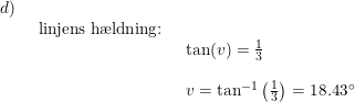 \small \small \begin{array}{llll}d)\\& \begin{array}{llll} \textup{linjens h\ae ldning:}\\& \begin{array}{llll} \tan(v)=\frac{1}{3}\\\\ v=\tan^{-1}\left ( \frac{1}{3} \right )=18.43\degree \end{array} \end{array}\end{array}