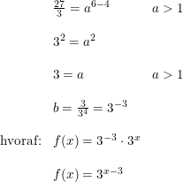 \small \small \begin{array}{lllll} &\frac{27}{3}=a^{6-4}&a>1\\\\ &3^2=a^2\\\\ &3=a&a>1\\\\ &b=\frac{3}{3^4}=3^{-3}\\\\ \textup{hvoraf:}&f(x)=3^{-3}\cdot 3^x\\\\ &f(x)=3^{x-3} \end{array}