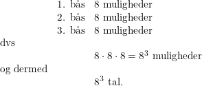 \small \small \begin{array}{lllll} &\textup{1. b\aa s}&8\textup{ muligheder}\\& \textup{2. b\aa s}&8\textup{ muligheder}\\& \textup{3. b\aa s}&8\textup{ muligheder}\\ \textup{dvs}\\&& 8\cdot 8\cdot 8=8^3\textup{ muligheder}\\ \textup{og dermed}\\&&8^3\textup{ tal.} \end{array}