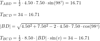 \small \small \begin{array}{lllll} &T_{ABD}=\tfrac{1}{2}\cdot 4.50\cdot 7.50\cdot \sin(98\degree)=16.71\\\\&T_{BCD}=34-16.71 \\\\ &\left | BD \right |=\sqrt{4.50^2+7.50^2-2\cdot 4.50\cdot 7.50\cdot \cos(98\degree)} \\\\ &T_{BCD}=\tfrac{1}{2}\cdot 8.50\cdot \left | BD \right |\cdot \sin(v)=34-16.71 \end{array}
