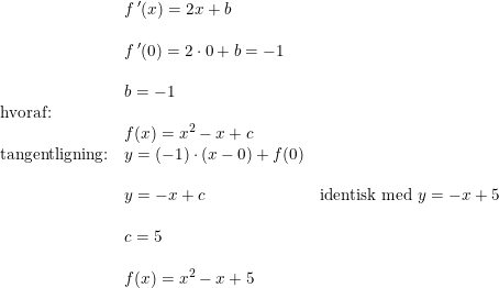 \small \small \begin{array}{lllll} &f{\, }'(x)=2x+b\\\\&f{\, }'(0)=2\cdot 0+b=-1\\\\&b=-1\\\textup{hvoraf:}\\&f(x)=x^2-x+c\\\textup{tangentligning:}&y=(-1)\cdot (x-0)+f(0)\\\\&y=-x+c&\textup{identisk med }y=-x+5\\\\&c=5\\\\&f(x)=x^2-x+5 \end{array}