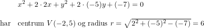 \small \small \begin{array}{lllll} &x^2+2\cdot 2x+y^2+2\cdot (-5)y+(-7)=0\\\\ \textup{har}&\textup{centrum }V(-2,5)\textup{ og radius }r=\sqrt{2^2+(-5)^2-(-7)}=6 \end{array}
