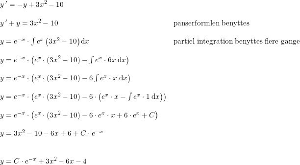 \small \small \begin{array}{lllll} &y{\, }'=-y+3x^2-10\\\\&y{\, }'+y=3x^2-10&\textup{panserformlen benyttes}\\\\&y=e^{-x}\cdot \int e^x \left ( 3x^2-10 \right )\mathrm{d}x&\textup{partiel integration benyttes flere gange}\\\\&y=e^{-x}\cdot\left ( e^x\cdot (3x^2-10) -\int e^x\cdot 6x\; \mathrm{d}x\right )\\\\&y=e^{-x}\cdot \left ( e^x\cdot (3x^2-10) -6\int e^x\cdot x\; \mathrm{d}x \right )\\\\&y=e^{-x}\cdot\left ( e^x\cdot (3x^2-10) -6\cdot \left ( e^x\cdot x -\int e^x\cdot 1\; \mathrm{d}x\right ) \right )\\\\&y=e^{-x}\cdot\left ( e^x\cdot (3x^2-10) -6\cdot e^x\cdot x+6\cdot e^x+C \right )\\\\&y=3x^2-10-6x+6+C\cdot e^{-x}\\\\\\&y=C\cdot e^{-x}+3x^2-6x-4 \end{array}