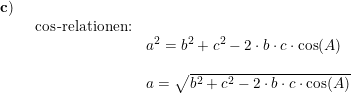 \small \small \begin{array}{lllll} \mathbf{c)}\\& \begin{array}{lllll} \cos\textup{-relationen:}\\& a^2=b^2+c^2-2\cdot b\cdot c\cdot \cos(A)\\\\& a=\sqrt{b^2+c^2-2\cdot b\cdot c\cdot \cos(A)} \end{array}\end{array}