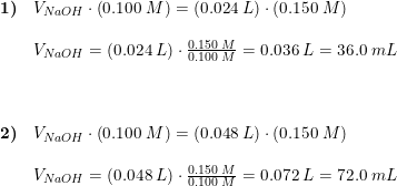 \small \small \begin{array}{lllll} \textbf{1)}&V_{NaOH}\cdot \left ( 0.100\; M \right )=(0.024\; L)\cdot \left ( 0.150\; M \right )\\\\ &V_{NaOH}=(0.024\; L)\cdot\frac{0.150\; M }{ 0.100\; M}=0.036\; L=36.0\; mL\\\\\\\\ \textbf{2)}&V_{NaOH}\cdot \left ( 0.100\; M \right )=(0.048\; L)\cdot \left ( 0.150\; M \right )\\\\ &V_{NaOH}=(0.048\; L)\cdot\frac{0.150\; M }{ 0.100\; M}=0.072\; L=72.0\; mL \end{array}