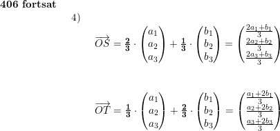 \small \small \begin{array}{lllll} \textbf{406 fortsat}\\& \begin{array}{lllll} 4)\\& \begin{array}{lllll} \overrightarrow{OS}=\mathbf{\frac{2}{3}}\cdot \begin{pmatrix} a_1\\a_2 \\ a_3 \end{pmatrix}+\mathbf{\frac{1}{3}}\cdot \begin{pmatrix} b_1\\ b_2 \\ b_3 \end{pmatrix}=\begin{pmatrix} \frac{2a_1+b_1}{3}\\\frac{2a_2+b_2}{3} \\ \frac{2a_3+b_3}{3} \end{pmatrix}\\\\\\ \overrightarrow{OT}=\mathbf{\frac{1}{3}}\cdot \begin{pmatrix} a_1\\a_2 \\ a_3 \end{pmatrix}+\mathbf{\frac{2}{3}}\cdot \begin{pmatrix} b_1\\ b_2 \\ b_3 \end{pmatrix}=\begin{pmatrix} \frac{a_1+2b_1}{3}\\\frac{a_2+2b_2}{3} \\\frac{a_3+2b_3}{3} \end{pmatrix} \end{array} \end{array} \end{array}