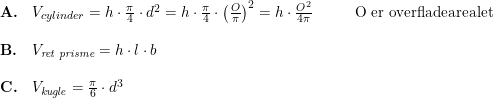 \small \small \begin{array}{lllll} \textbf{A.}&V_{cylinder}=h\cdot \frac{\pi }{4}\cdot d^2=h\cdot \frac{\pi }{4}\cdot\left ( \frac{O}{\pi } \right )^2=h\cdot \frac{O^2}{4\pi }&&&\textup{O er overfladearealet}\\\\ \textbf{B.}&V_{\textit{ret prisme}}= h\cdot l\cdot b\\\\ \textbf{C.}&V_{\textit{kugle}}=\frac{\pi }{6}\cdot d^3 \end{array}