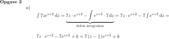 \small \small \begin{array}{lllll} \textbf{Opgave 3}\\& a)\\&& \begin{array}{lllll} \int 7ze^{z+2}\,\mathrm{d}z=\underset{\textup{delvis integration}}{\underbrace{7z\cdot e^{z+2}-\int e^{z+2}\cdot 7\,\mathrm{d}z}}=7z\cdot e^{z+2}-7\int e^{z+2}\,\mathrm{d}z=\\\\ 7z\cdot e^{z+2}-7 e^{z+2}+k=7\left (z-1 \right )e^{z+2}+k \end{array} \end{array}