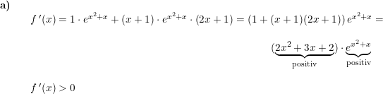 \small \small \begin{array}{lllll} \textbf{a)}\\&& f{\, }'(x)=1\cdot e^{x^2+x}+\left ( x+1 \right )\cdot e^{x^2+x}\cdot \left ( 2x+1 \right )=\left (1+(x+1)(2x+1) \right )e^{x^2+x}=\\\\&& \qquad \qquad \qquad \qquad \qquad \qquad \qquad \qquad \qquad \qquad \qquad \, \, \, (\underset{\textup{positiv}}{\underbrace{2x^2+3x+2}})\cdot \underset{\textup{positiv}}{\underbrace{e^{x^2+x}}} \\\\&& f{\, }'(x)>0 \end{array}