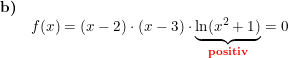 \small \small \begin{array}{lllll} \textbf{b)}\\& f(x)=(x-2)\cdot (x-3)\cdot\underset{\textbf{{\color{Red} positiv}}}{\underbrace{ \ln(x^2+1)}}=0\\\\ \end{array}