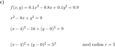 \small \small \begin{array}{lllll} \textbf{c)}\\& \begin{array}{lllll} f(x,y)=0.1x^2-0.8x+0.1y^2=0.9 \\\\ x^2-8x+y^2=9\\\\ (x-4)^2-16+(y-0)^2=9\\\\\\ (x-4)^2+(y-0)^2=5^2&\textup{med radius }r=5 \end{array} \end{array}