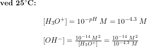 \small \small \begin{array}{lllll} \textbf{ved 25}\degree \mathbf{C}\textbf{:}\\\\& \left [ H_3O^+ \right ]=10^{-pH}\;M=10^{-4.3}\;M\\\\& \left [ OH^- \right ]=\frac{10^{-14}\;M^2}{\left [ H_3O^+ \right ]}=\frac{10^{-14}\;M^2}{10^{-4.3}\;M} \end{array}