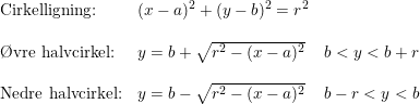 \small \small \begin{array}{lllll} \textup{Cirkelligning:}&(x-a)^2+(y-b)^2=r^2\\\\ \textup{\O vre halvcirkel:}&y=b+\sqrt{r^2-(x-a)^2}&b<y<b+r\\\\ \textup{Nedre halvcirkel:}&y=b-\sqrt{r^2-(x-a)^2}&b-r<y<b \end{array}