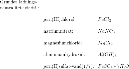 \small \small \begin{array}{lllll} \textup{Grundet ladnings-}\\ \textup{neutralitet udadtil:} \\\\&\textup{jern(III)chlorid:}&FeCl_3\\\\ &\textup{natriumnitrat:}&NaNO_3\\\\ &\textup{magnesiumchlorid:}&MgCl_2\\\\ &\textup{aluminiumhydroxid:}&Al(OH)_3\\\\ &\textup{jern(II)sulfat-vand(1/7):}&FeSO_4*7H_2O \end{array}