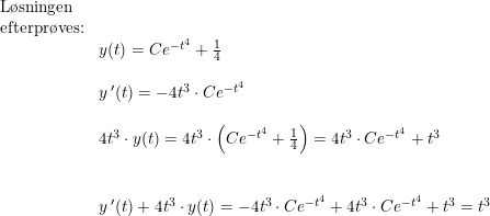 \small \small \begin{array}{lllll} \textup{L\o sningen }\\ \textup{efterpr\o ves:}\\& y(t)=Ce^{-t^4}+\frac{1}{4}\\\\& y{\,}'(t)=-4t^3\cdot Ce^{-t^4}\\\\& 4t^3\cdot y(t)=4t^3\cdot \left ( Ce^{-t^4}+\frac{1}{4} \right )=4t^3\cdot Ce^{-t^4}+t^3\\\\\\& y{\,}'(t)+4t^3\cdot y(t)=-4t^3\cdot Ce^{-t^4}+4t^3\cdot Ce^{-t^4}+t^3=t^3 \end{array}
