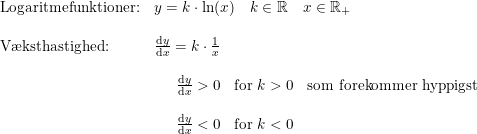 \small \small \begin{array}{lllll} \textup{Logaritmefunktioner:}&y=k\cdot \ln(x)\quad k\in \mathbb{R}\quad x\in \mathbb{R}_+\\\\ \textup{V\ae ksthastighed:}&\frac{\mathrm{d} y}{\mathrm{d} x}=k\cdot \frac{1}{x}\\\\ &\quad\begin{array}{lllll}\frac{\mathrm{d}y }{\mathrm{d} x}>0&\textup{for }k>0&\textup{som forekommer hyppigst} \\\\\frac{\mathrm{d} y}{\mathrm{d} x}<0&\textup{for }k<0 \end{array} \end{array}