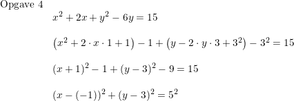 \small \small \begin{array}{lllll} \textup{Opgave 4}\\& x^2+2x+y^2-6y=15 \\\\& \left (x^2+2\cdot x\cdot 1 +1 \right )-1+\left ( y-2\cdot y\cdot 3+3^2 \right )-3^2=15\\\\& (x+1)^2-1+(y-3)^2-9=15\\\\& (x-(-1))^2+(y-3)^2=5^2 \end{array}