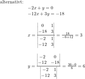 \small \small \begin{array}{lllll} \textup{alternativt:}\\ &-2x+y=0\\ &-12x+3y=-18\\\\ &x=\frac{\begin{vmatrix} 0 &1 \\ -18&3 \end{vmatrix}}{\begin{vmatrix} -2 &1 \\ -12&3 \end{vmatrix}}=\frac{18}{-6+12}=3\\\\ &y=\frac{\begin{vmatrix} -2& 0\\ -12&-18 \end{vmatrix}}{\begin{vmatrix} -2 &1 \\ -12&3 \end{vmatrix}}=\frac{36-0}{6}=6 \end{array}