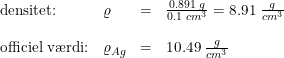 \small \small \begin{array}{lllll} \textup{densitet:}&\varrho &=&\frac{0.891\; g}{0.1\; cm^3}=8.91\; \tfrac{g}{cm^3}\\\\ \textup{officiel v\ae rdi:}&\varrho _{Ag}&=&10.49\; \frac{g}{cm^3} \end{array}