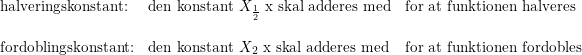 \small \small \begin{array}{lllll} \textup{halveringskonstant:}&\textup{den konstant }X_{\frac{1}{2}} \text{ x skal adderes med}&\textup{for at funktionen halveres}\\\\ \textup{fordoblingskonstant:}&\textup{den konstant }X_2 \text{ x skal adderes med}&\textup{for at funktionen fordobles} \end{array}