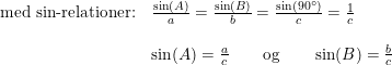 \small \small \begin{array}{lllll} \textup{med sin-relationer:} & \frac{\sin(A)}{a}=\frac{\sin(B)}{b}=\frac{\sin(90\degree)}{c}=\frac{1}{c}\\\\ &\sin(A)=\frac{a}{c}\qquad\textup{og}\qquad\sin(B)=\frac{b}{c} \end{array}