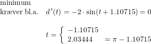 \small \small \begin{array}{lllll} \textup{minimum }\\ \textup{kr\ae ver bl.a.}&d{\,}'(t)=-2\cdot \sin(t+1.10715)=0\\\\& t=\left\{\begin{array}{lll} -1.10715\\ 2.03444&=\pi- 1.10715\end{array}\right. \end{array}