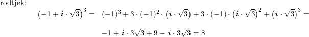 \small \small \begin{array}{lllll} \textup{rodtjek:}\\& \begin{array}{lllll} \left (-1+\textbf{\textit{i}}\cdot \sqrt{3} \right )^3=&(-1)^3+3\cdot (-1)^2\cdot\left ( \textbf{\textit{i}}\cdot \sqrt{3} \right )+ 3\cdot (-1)\cdot\left ( \textbf{\textit{i}}\cdot \sqrt{3} \right )^2+\left (\textbf{\textit{i}}\cdot \sqrt{3} \right )^3=\\\\& -1+\textbf{\textit{i}}\cdot 3\sqrt{3}+9-\textbf{\textit{i}}\cdot 3\sqrt{3}=8 \end{array} \end{array}