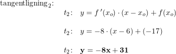 \small \small \begin{array}{lllll} \textup{tangentligning}_2\textup{:}\\& \begin{array}{lllll} t_2\textup{:}\quad y=f{\, }'(x_o)\cdot (x-x_o)+f(x_o)\\\\ t_2\textup{:}\quad y=-8\cdot (x-6)+(-17)\\\\\ \! \! t_2\textup{:}\quad \mathbf{y=-8x+31} \end{array} \end{array}