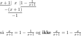 \small \small \begin{array}{lllll} \underline{x+1}|\; \; x\;\;|\underline{1-\frac{1}{x+1}}\\ \quad -\underline{(x+1)}\\ \qquad\; \, \, -1 \\\\\\ \textup{s\aa \ }\frac{x}{x+1}=1-\frac{1}{x+1}\textup{ og \textbf{ikke} }\frac{x}{x+1}=1-\frac{x}{x+1} \end{array}