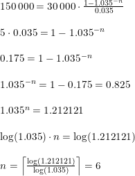 \small \small \begin{array}{lllll} 150\, 000=30\, 000\cdot \frac{1-1.035^{-n}}{0.035}\\\\ 5\cdot 0.035=1-1.035^{-n}\\\\ 0.175=1-1.035^{-n}\\\\ 1.035^{-n}=1-0.175=0.825\\\\ 1.035^n=1.212121\\\\\log(1.035)\cdot n=\log(1.212121)\\\\n=\left \lceil \frac{\log\left (1.212121 \right )}{\log\left (1.035 \right )} \right \rceil=6 \end{array}