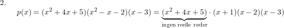 \small \small \begin{array}{lllll} 2.\\& \begin{array}{lllll} p(x)=(x^2+4x+5)(x^2-x-2)(x-3)=\underset{\textup{ingen reelle r\o der}}{\underbrace{(x^2+4x+5)}}\cdot (x+1)(x-2)(x-3) \end{array}\end{array}