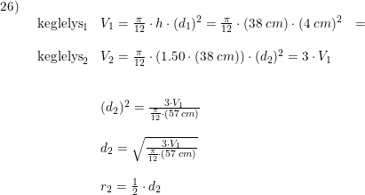 \small \small \begin{array}{lllll} 26)\\& \begin{array}{lllll} \textup{keglelys}_1&V_1=\frac{\pi}{12}\cdot h \cdot (d_1)^2=\frac{\pi}{12}\cdot (38\;cm) \cdot (4\;cm)^2&=&\\\\ \textup{keglelys}_2&V_2=\frac{\pi}{12}\cdot (1.50\cdot (38\;cm)) \cdot (d_2)^2=3\cdot V_1\\\\\\& (d_2)^2=\frac{3\cdot V_1}{\frac{\pi}{12}\cdot (57\;cm)}\\\\& d_2=\sqrt{\frac{3\cdot V_1}{\frac{\pi}{12}\cdot (57\;cm)}}\\\\& r_2=\frac{1}{2}\cdot d_2 \end{array} \end{array}