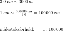 \small \small \begin{array}{lllll} 3.0\;cm\sim 3000\;m\\\\ 1\;cm\sim \frac{300\,000\;cm}{3.0}=100\,000\;cm\\\\\\ \textup{m\aa lestoksforhold:}\qquad 1:100\,000 \end{array}