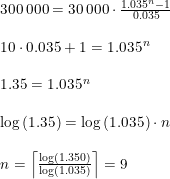 \small \small \begin{array}{lllll} 300\, 000=30\, 000\cdot \frac{1.035^n-1}{0.035}\\\\ 10\cdot 0.035+1=1.035^n\\\\ 1.35=1.035^n\\\\ \log\left (1.35 \right )=\log\left (1.035 \right )\cdot n\\\\ n=\left \lceil \frac{\log\left (1.350 \right )}{\log\left (1.035 \right )} \right \rceil=9 \end{array}