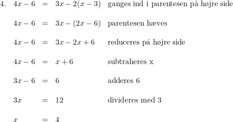 \small \small \begin{array}{lllll} 4.&4x-6&=&3x-2(x-3)&\textup{ganges ind i parentesen p\aa \ h\o jre side}\\\\ &4x-6&=&3x-(2x-6)&\textup{parentesen h\ae ves}\\\\&4x-6&=&3x-2x+6&\textup{reduceres p\aa \ h\o jre side}\\\\ &4x-6&=&x+6 &\textup{subtraheres x}\\\\ &3x-6&=&6&\textup{adderes 6}\\\\ &3x&=&12&\textup{divideres med 3}\\\\ &x&=&4 \end{array}