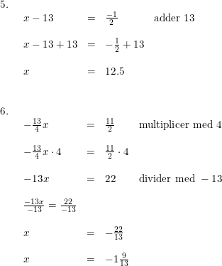 \small \small \begin{array}{lllll} 5.\\& \begin{array}{lllll} x-13&=&\frac{-1}{2}&\textup{adder }13\\\\ x-13+13&=&-\frac{1}{2}+13\\\\ x&=&12.5& \end{array}\\\\\\ 6.\\& \begin{array}{lllll}-\frac{13}{4}x&=&\frac{11}{2}&\textup{multiplicer med 4}\\\\ -\frac{13}{4}x\cdot 4&=&\frac{11}{2}\cdot 4\\\\ -13x&=&22&\textup{divider med }-13\\\\ \frac{-13x}{-13}=\frac{22}{-13}\\\\ x&=&-\frac{22}{13}\\\\ x&=&-1\tfrac{9}{13} \end{array} \end{array}