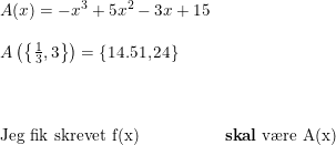 \small \small \begin{array}{lllll} A(x)=-x^3+5x^2-3x+15 \\\\ A\left ( \left \{ \frac{1}{3},3 \right \} \right )=\left \{ 14.51,24 \right \} \\\\\\\\ \textup{Jeg fik skrevet f(x)}&\textup{\textbf{skal} v\ae re A(x)} \end{array}