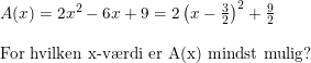 \small \small \begin{array}{lllll} A(x)=2x^2-6x+9=2\left ( x-\frac{3}{2} \right )^2+\frac{9}{2}\\\\ \textup{For hvilken x-v\ae rdi er A(x) mindst mulig?} \end{array}