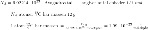 \small \small \begin{array}{lllll} N_A=6.02214\cdot 10^{23}\textup{ - Avogadros tal - }\quad \textup{angiver antal enheder i }\mathrm{\acute{e}}\textup{t }mol\\\\ \begin{array}{lllll}&& N_A\textup{ atomer }^{12}_{\, \, 6}\textrm{C} \textup{ har massen }12\;g\\\\&&1\textup{ atom }^{12}_{\, \, 6}\textrm{C} \textup{ har massen }= \frac{12\;g}{6.02214\cdot 10^{23}\;molekyler}=1.99\cdot 10^{-23}\;\frac{g}{molekyle}\end{array} \end{array}\\\\